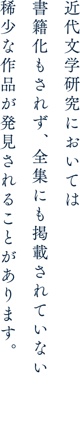 近代文学研究においては書籍化もされず、全集にも掲載されていない稀少な作品が発見されることがあります。
