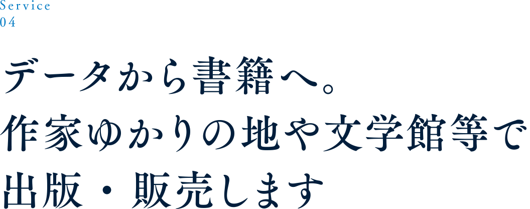 Service 04 データから書籍へ。作家ゆかりの地や文学館等で出版・販売します